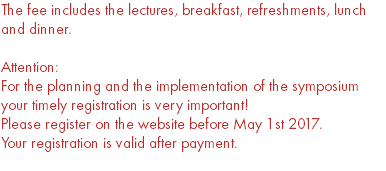 The fee includes the lectures, breakfast, refreshments, lunch and dinner. Attention: For the planning and the implementation of the symposium your timely registration is very important! Please register on the website before May 1st 2017. Your registration is valid after payment. 